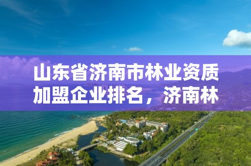 山东省济南市林业资质加盟企业排名,济南林木种质资源中心