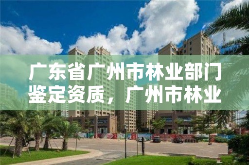 广东省广州市林业部门鉴定资质，广州市林业和园林主管部门
