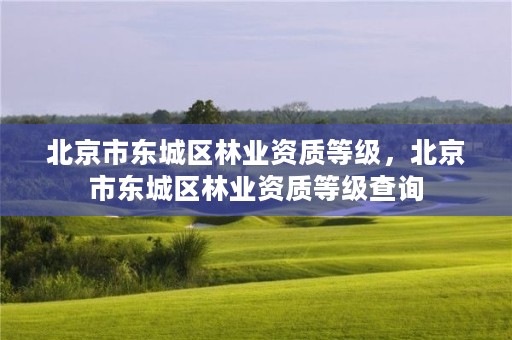 北京市东城区林业资质等级，北京市东城区林业资质等级查询