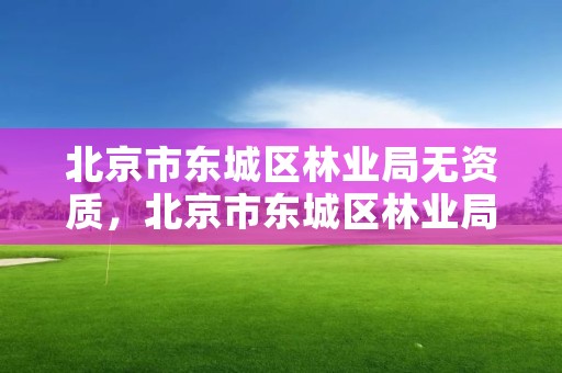 北京市东城区林业局无资质，北京市东城区林业局无资质公司名单