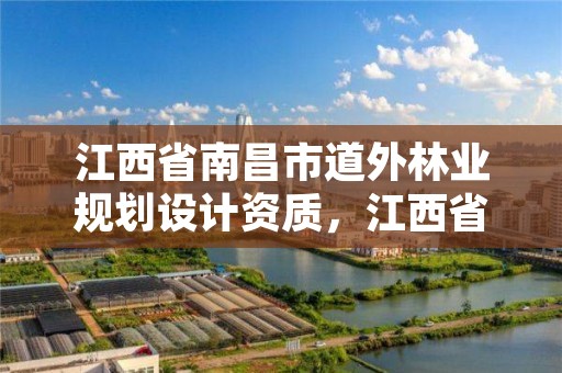 江西省南昌市道外林业规划设计资质，江西省南昌市道外林业规划设计资质企业