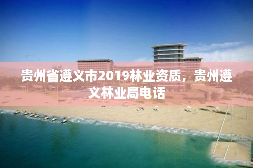 贵州省遵义市2019林业资质,贵州遵义林业局电话