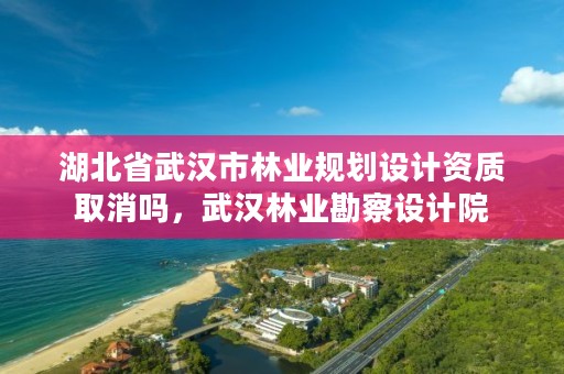 湖北省武汉市林业规划设计资质取消吗，武汉林业勘察设计院