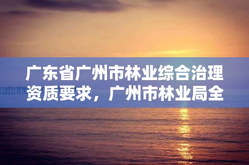广东省广州市林业综合治理资质要求，广州市林业局全称