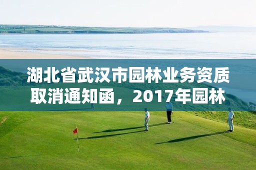 湖北省武汉市园林业务资质取消通知函，2017年园林资质取消