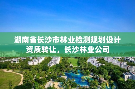 湖南省长沙市林业检测规划设计资质转让，长沙林业公司