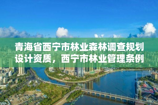 青海省西宁市林业森林调查规划设计资质，西宁市林业管理条例