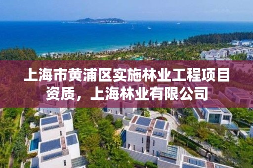 上海市黄浦区实施林业工程项目资质,上海林业有限公司