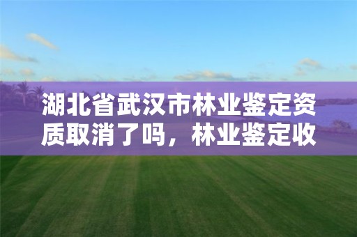 湖北省武汉市林业鉴定资质取消了吗，林业鉴定收费标准