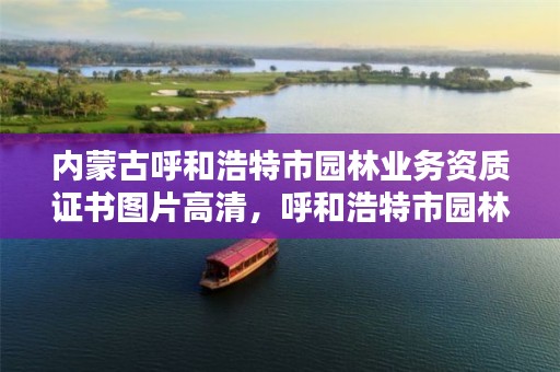 内蒙古呼和浩特市园林业务资质证书图片高清,呼和浩特市园林建设服务中心网站