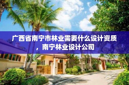 广西省南宁市林业需要什么设计资质,南宁林业设计公司