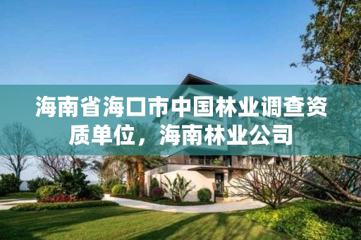 海南省海口市中国林业调查资质单位,海南林业公司