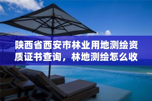 陕西省西安市林业用地测绘资质证书查询,林地测绘怎么收费的
