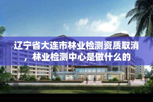 辽宁省大连市林业检测资质取消,林业检测中心是做什么的