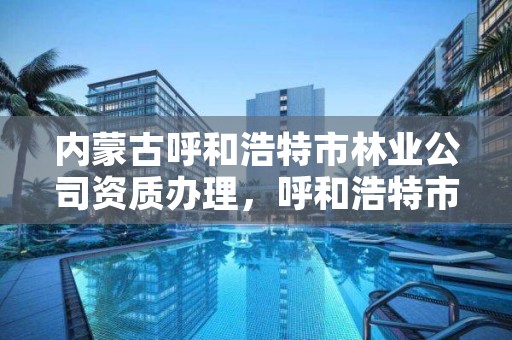 内蒙古呼和浩特市林业公司资质办理,呼和浩特市林业局举报电话