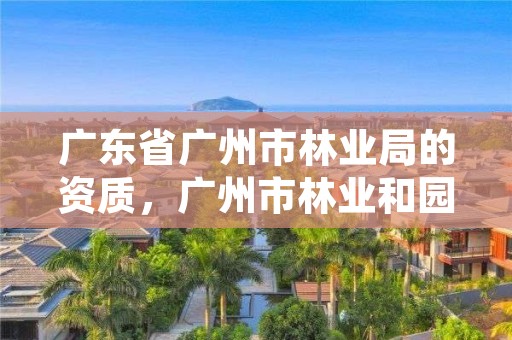广东省广州市林业局的资质，广州市林业和园林局下属单位