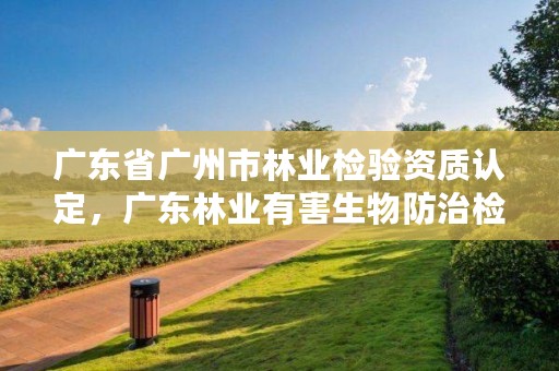 广东省广州市林业检验资质认定，广东林业有害生物防治检疫站