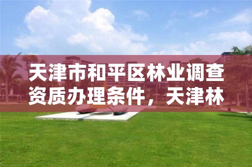 天津市和平区林业调查资质办理条件,天津林业局电话