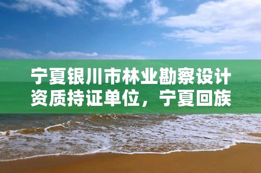 宁夏银川市林业勘察设计资质持证单位，宁夏回族自治区林业调查规划院