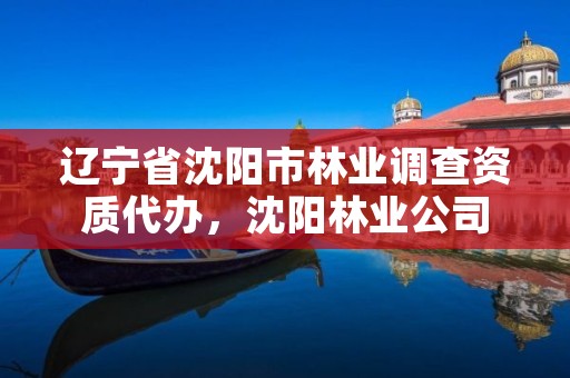 辽宁省沈阳市林业调查资质代办,沈阳林业公司