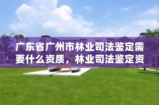 广东省广州市林业司法鉴定需要什么资质，林业司法鉴定资格证书