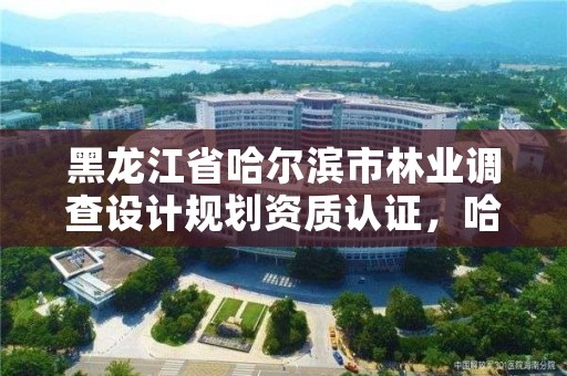 黑龙江省哈尔滨市林业调查设计规划资质认证,哈尔滨林业公司