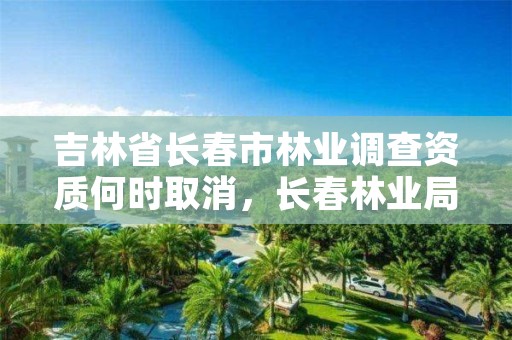 吉林省长春市林业调查资质何时取消,长春林业局