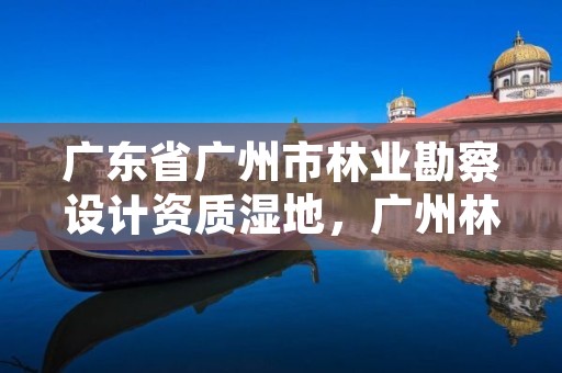 广东省广州市林业勘察设计资质湿地，广州林业部门