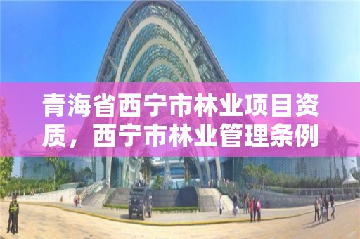 青海省西宁市林业项目资质，西宁市林业管理条例