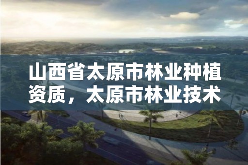 山西省太原市林业种植资质,太原市林业技术服务中心