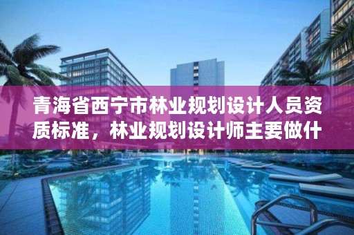 青海省西宁市林业规划设计人员资质标准，林业规划设计师主要做什么