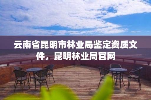 云南省昆明市林业局鉴定资质文件,昆明林业局官网