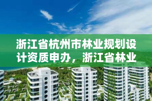 浙江省杭州市林业规划设计资质申办,浙江省林业勘测规划设计有限公司待遇