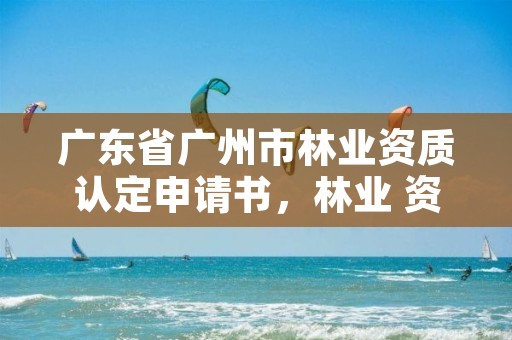 广东省广州市林业资质认定申请书，林业 资质