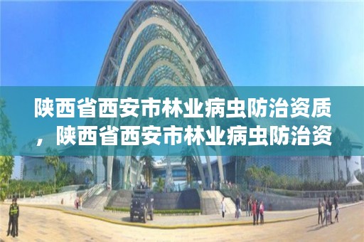 陕西省西安市林业病虫防治资质，陕西省西安市林业病虫防治资质公示