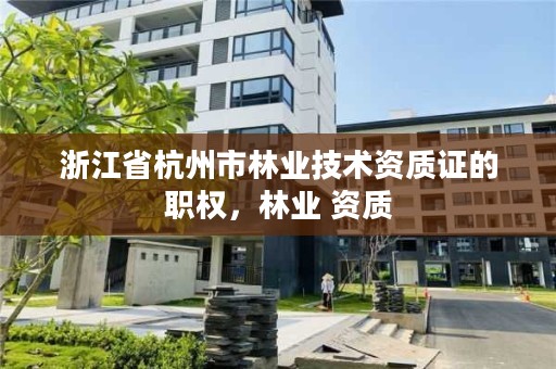 浙江省杭州市林业技术资质证的职权,林业 资质