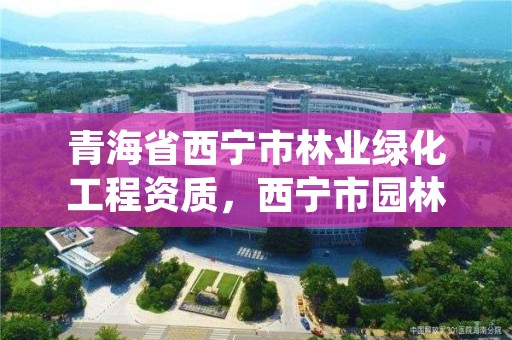 青海省西宁市林业绿化工程资质，西宁市园林绿化管理条例