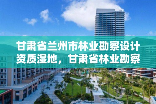 甘肃省兰州市林业勘察设计资质湿地,甘肃省林业勘察设计研究院