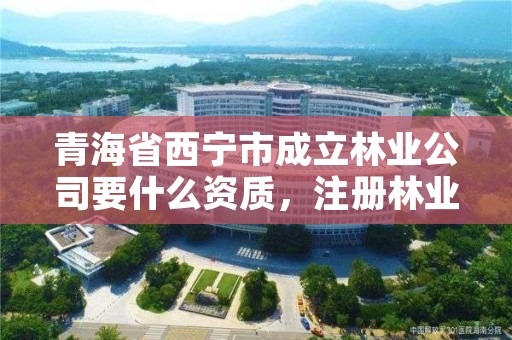 青海省西宁市成立林业公司要什么资质，注册林业公司经营范围