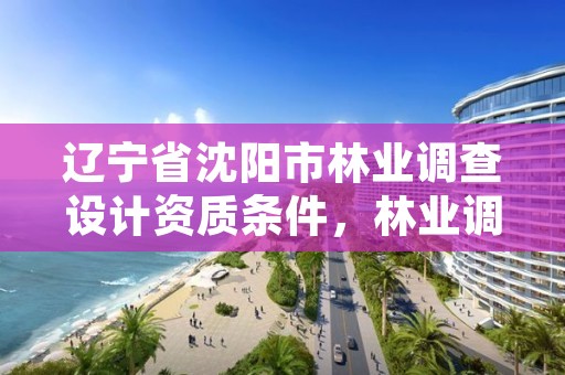 辽宁省沈阳市林业调查设计资质条件,林业调查设计是什么工作