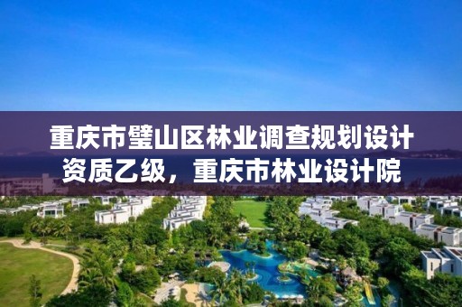 重庆市璧山区林业调查规划设计资质乙级,重庆市林业设计院