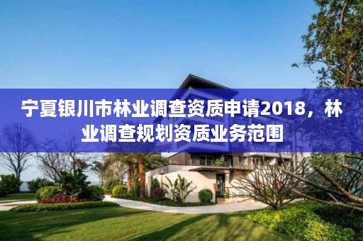 宁夏银川市林业调查资质申请2018,林业调查规划资质业务范围