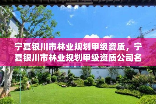 宁夏银川市林业规划甲级资质,宁夏银川市林业规划甲级资质公司名单