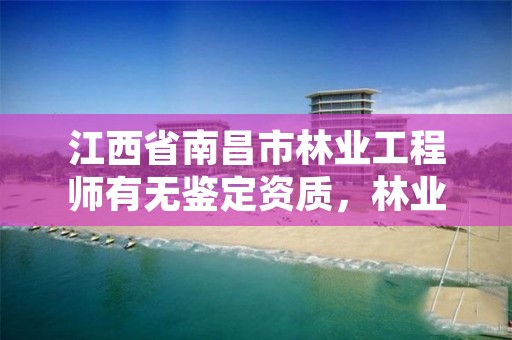 江西省南昌市林业工程师有无鉴定资质,林业工程师考证