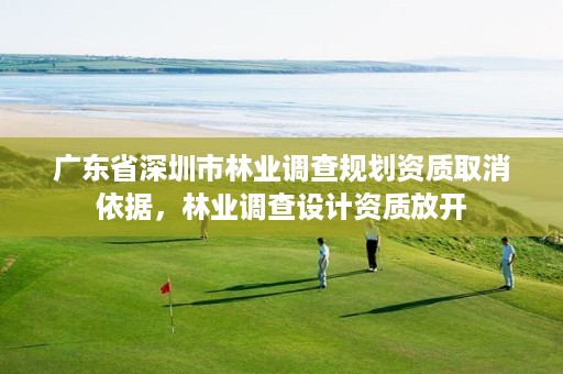 广东省深圳市林业调查规划资质取消依据，林业调查设计资质放开