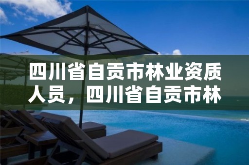 四川省自贡市林业资质人员,四川省自贡市林业资质人员名单