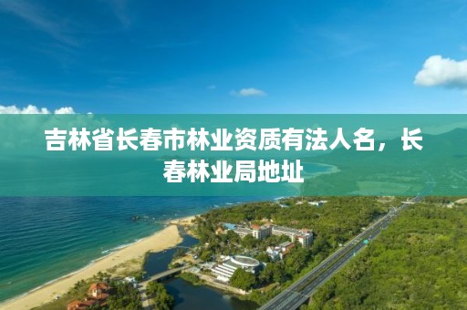 吉林省长春市林业资质有法人名,长春林业局地址