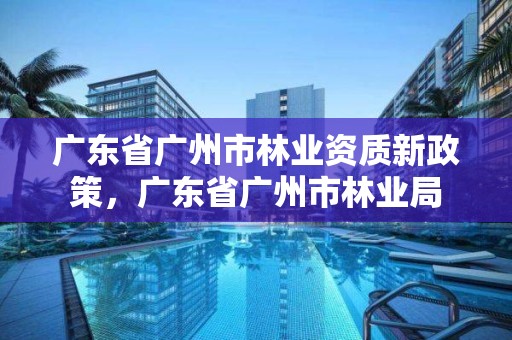 广东省广州市林业资质新政策，广东省广州市林业局