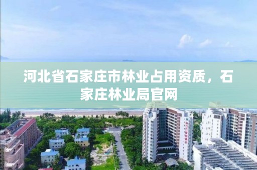 河北省石家庄市林业占用资质,石家庄林业局官网