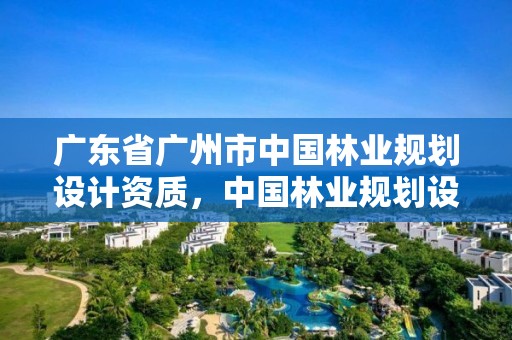 广东省广州市中国林业规划设计资质，中国林业规划设计院